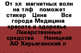 От эл. магнитных волн на тлф – поможет стикер › Цена ­ 1 - Все города Медицина, красота и здоровье » Лекарственные средства   . Ненецкий АО,Харьягинский п.